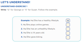 Let’s Change Our Lifestyle  Activity 1: Healthy Lifestyle LET’S UNDERSTAND! UNDERSTAND-EXERCISE 1 Write “G” for George or “S” for Susan. Follow the example.  1. He/She plays online games. 2. He/She has an unhealthy lifestyle. 3. He/She is 14 years old. 4. He/She goes biking.